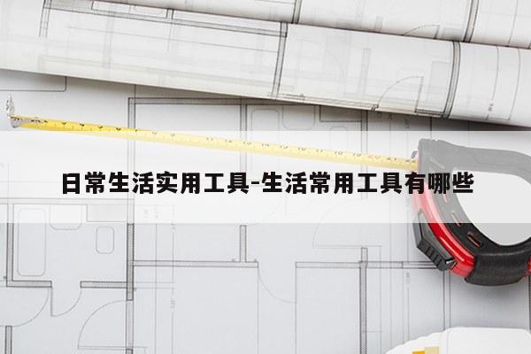 日常生活实用工具-生活常用工具有哪些