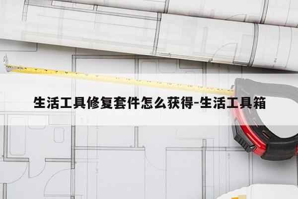 生活工具修复套件怎么获得-生活工具箱