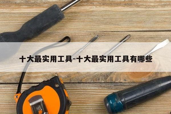 十大最实用工具-十大最实用工具有哪些