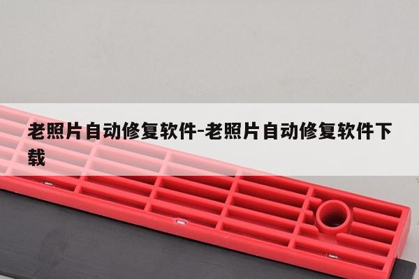 老照片自动修复软件-老照片自动修复软件下载