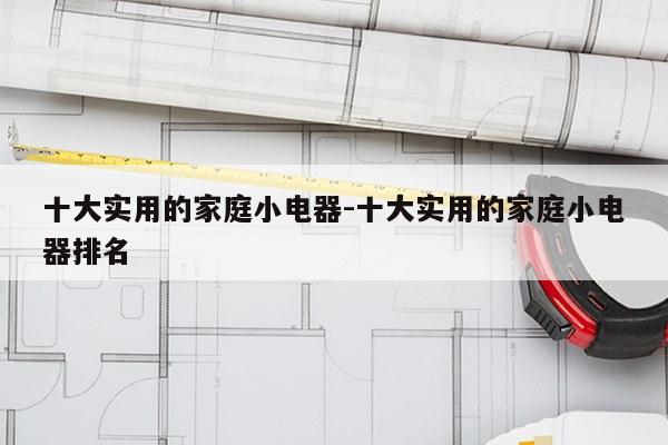 十大实用的家庭小电器-十大实用的家庭小电器排名