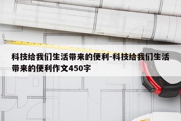 科技给我们生活带来的便利-科技给我们生活带来的便利作文450字