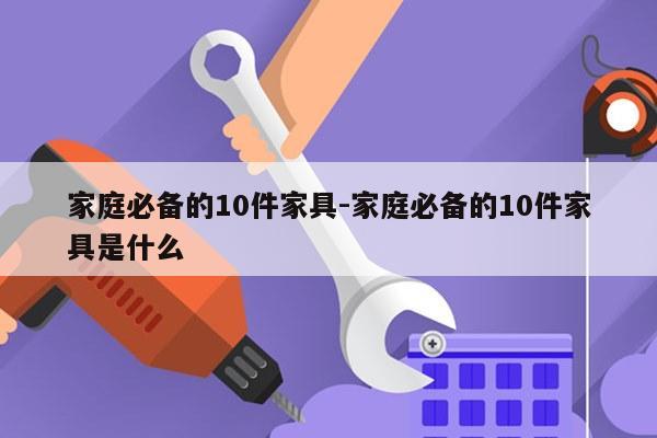 家庭必备的10件家具-家庭必备的10件家具是什么