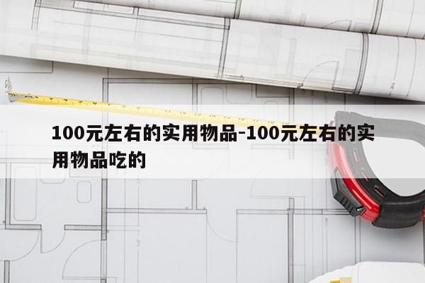 100元左右的实用物品-100元左右的实用物品吃的