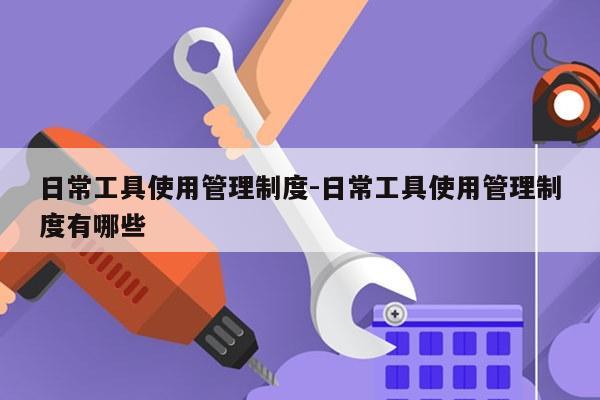 日常工具使用管理制度-日常工具使用管理制度有哪些