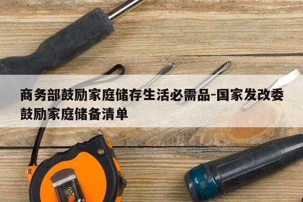 商务部鼓励家庭储存生活必需品-国家发改委鼓励家庭储备清单