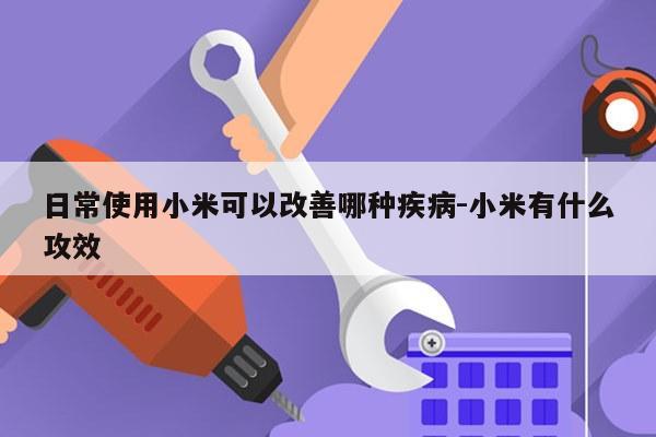 日常使用小米可以改善哪种疾病-小米有什么攻效