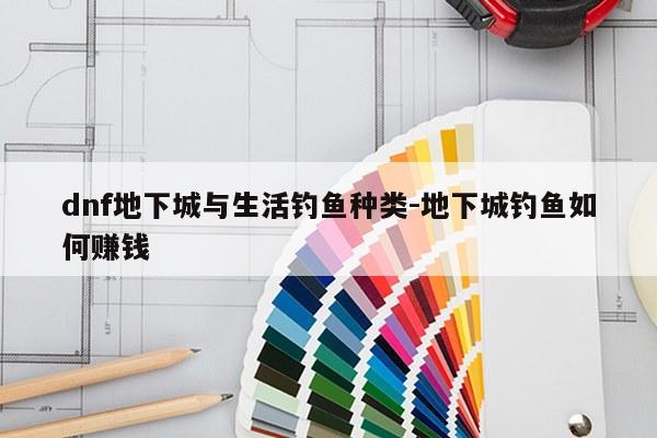 dnf地下城与生活钓鱼种类-地下城钓鱼如何赚钱