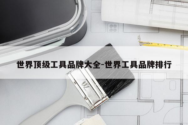 世界顶级工具品牌大全-世界工具品牌排行