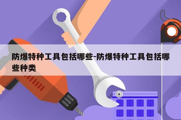 防爆特种工具包括哪些-防爆特种工具包括哪些种类