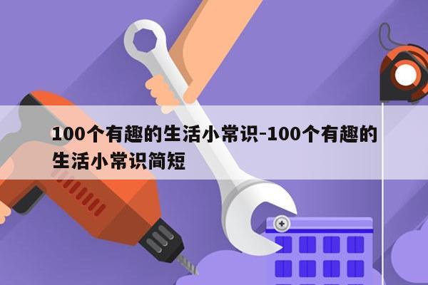 100个有趣的生活小常识-100个有趣的生活小常识简短