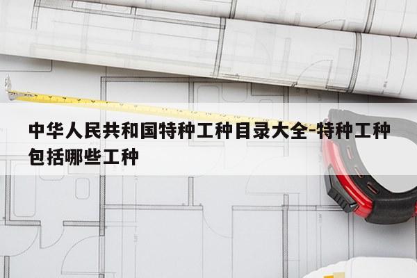 中华人民共和国特种工种目录大全-特种工种包括哪些工种