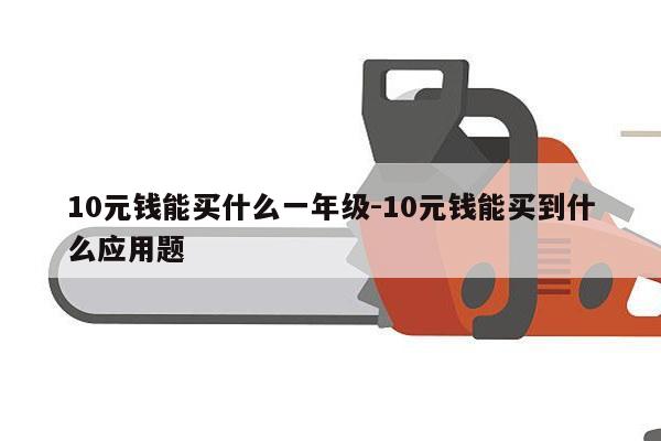 10元钱能买什么一年级-10元钱能买到什么应用题