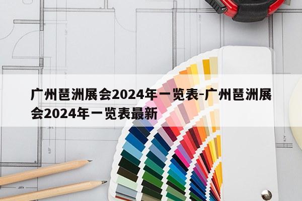 广州琶洲展会2024年一览表-广州琶洲展会2024年一览表最新