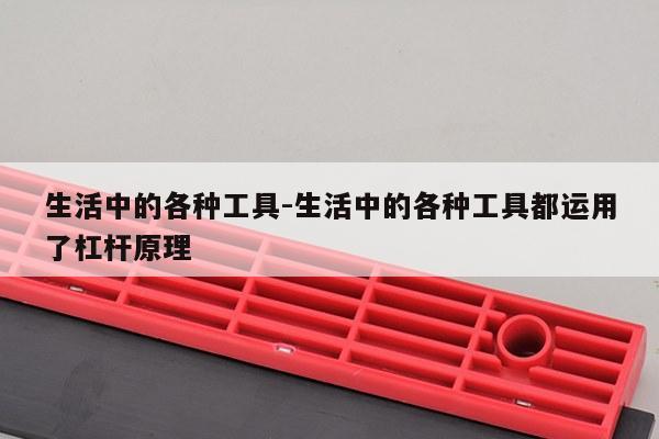 生活中的各种工具-生活中的各种工具都运用了杠杆原理