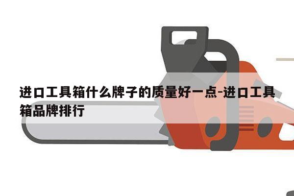 进口工具箱什么牌子的质量好一点-进口工具箱品牌排行