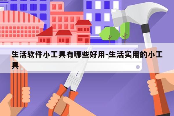 生活软件小工具有哪些好用-生活实用的小工具