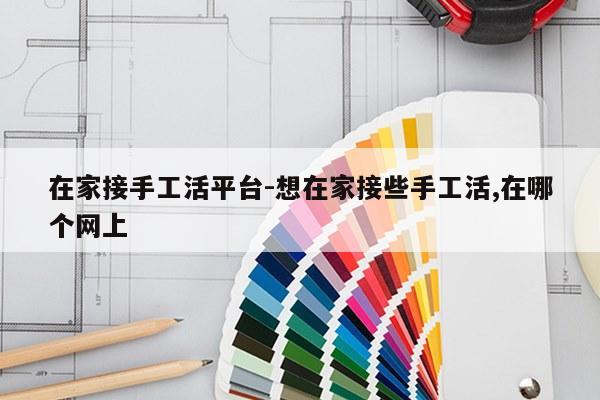 在家接手工活平台-想在家接些手工活,在哪个网上