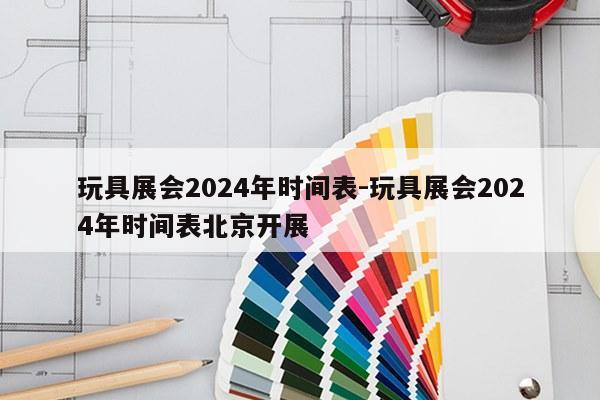 玩具展会2024年时间表-玩具展会2024年时间表北京开展