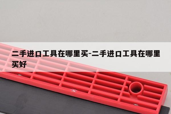 二手进口工具在哪里买-二手进口工具在哪里买好
