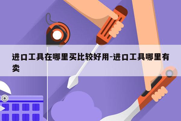 进口工具在哪里买比较好用-进口工具哪里有卖