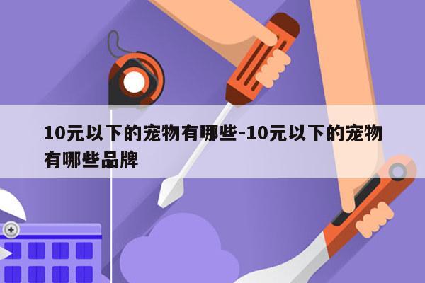 10元以下的宠物有哪些-10元以下的宠物有哪些品牌