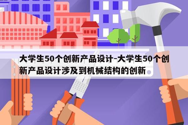 大学生50个创新产品设计-大学生50个创新产品设计涉及到机械结构的创新