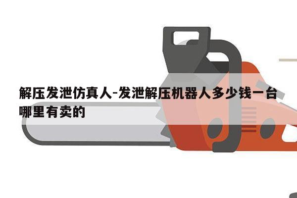 解压发泄仿真人-发泄解压机器人多少钱一台哪里有卖的