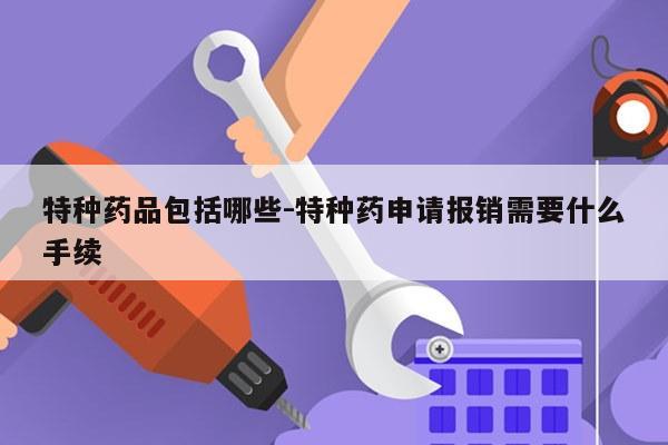 特种药品包括哪些-特种药申请报销需要什么手续