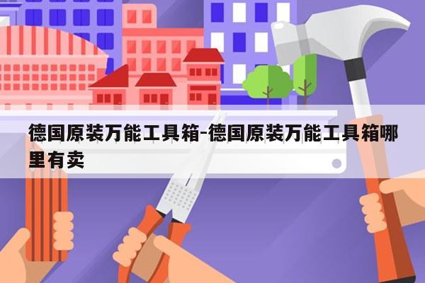 德国原装万能工具箱-德国原装万能工具箱哪里有卖