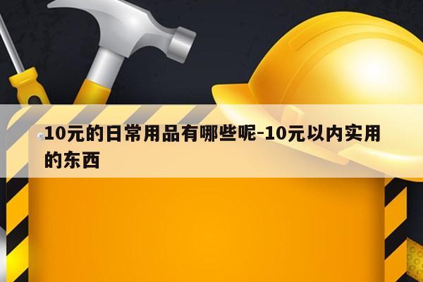 10元的日常用品有哪些呢-10元以内实用的东西