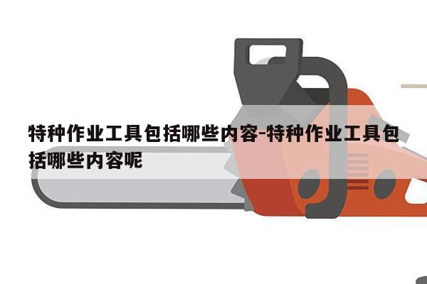 特种作业工具包括哪些内容-特种作业工具包括哪些内容呢