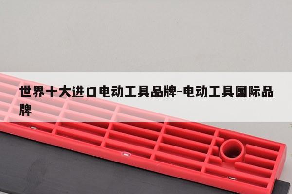 世界十大进口电动工具品牌-电动工具国际品牌