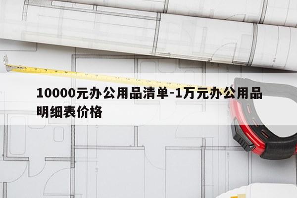 10000元办公用品清单-1万元办公用品明细表价格