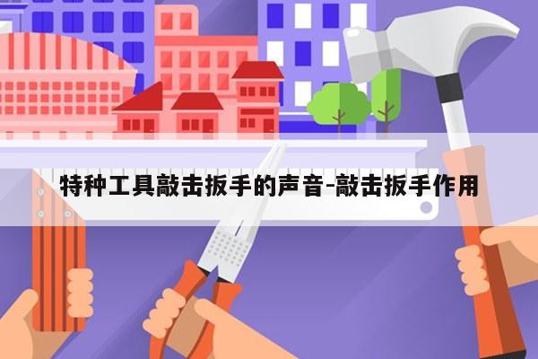 特种工具敲击扳手的声音-敲击扳手作用