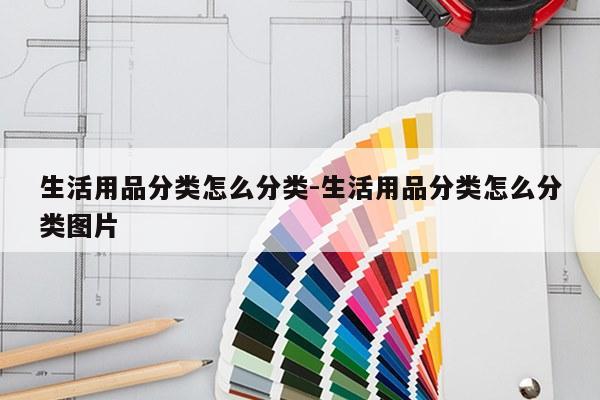生活用品分类怎么分类-生活用品分类怎么分类图片