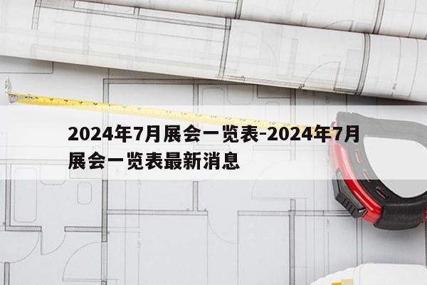2024年7月展会一览表-2024年7月展会一览表最新消息