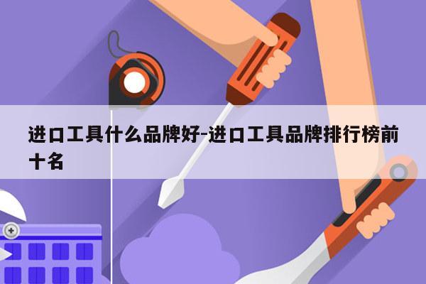 进口工具什么品牌好-进口工具品牌排行榜前十名