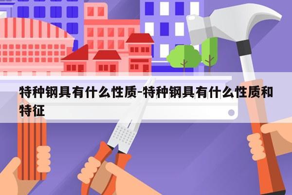 特种钢具有什么性质-特种钢具有什么性质和特征