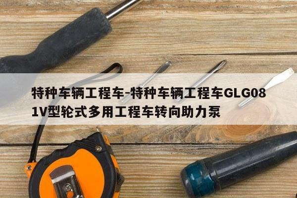 特种车辆工程车-特种车辆工程车GLG081V型轮式多用工程车转向助力泵