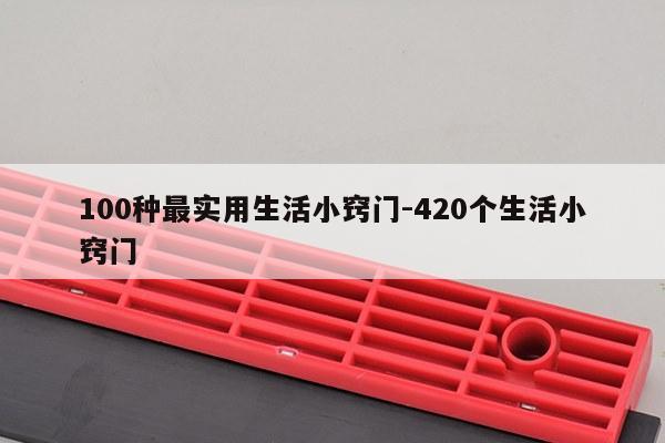 100种最实用生活小窍门-420个生活小窍门