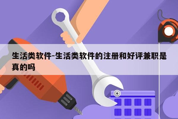 生活类软件-生活类软件的注册和好评兼职是真的吗