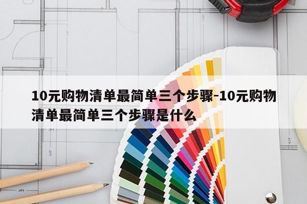 10元购物清单最简单三个步骤-10元购物清单最简单三个步骤是什么