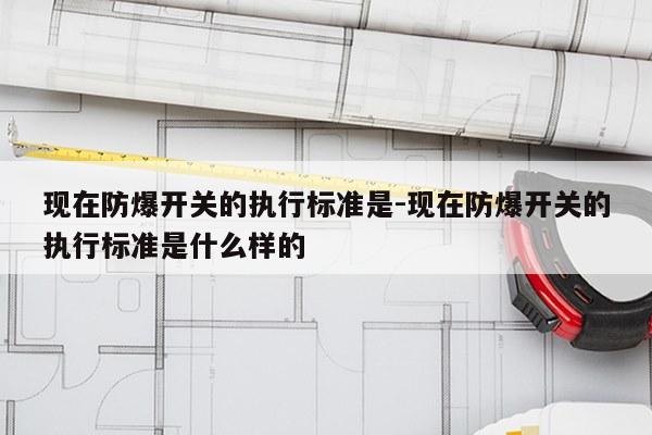 现在防爆开关的执行标准是-现在防爆开关的执行标准是什么样的