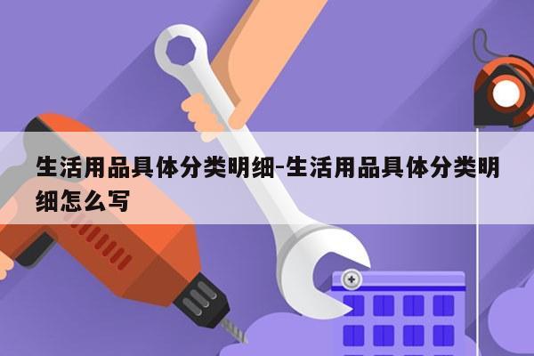 生活用品具体分类明细-生活用品具体分类明细怎么写