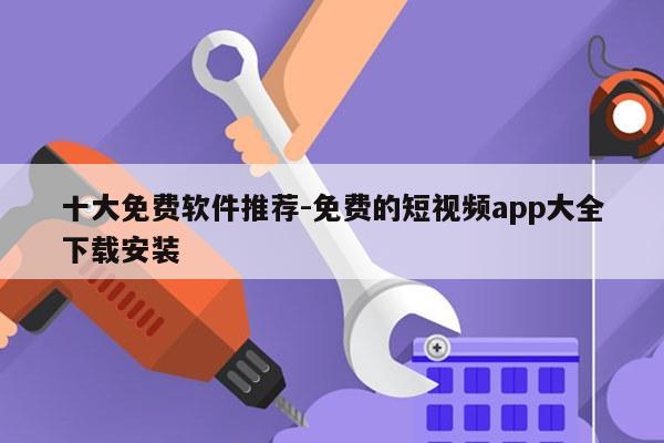十大免费软件推荐-免费的短视频app大全下载安装