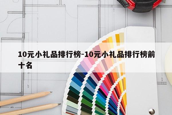 10元小礼品排行榜-10元小礼品排行榜前十名