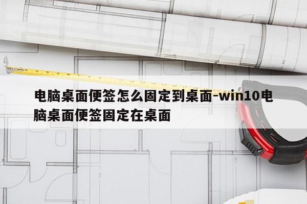 电脑桌面便签怎么固定到桌面-win10电脑桌面便签固定在桌面