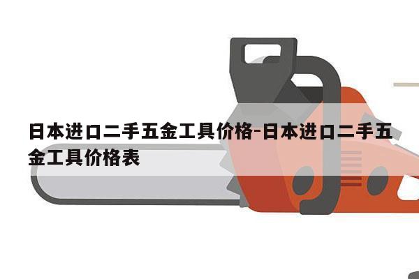 日本进口二手五金工具价格-日本进口二手五金工具价格表