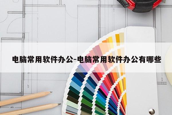 电脑常用软件办公-电脑常用软件办公有哪些